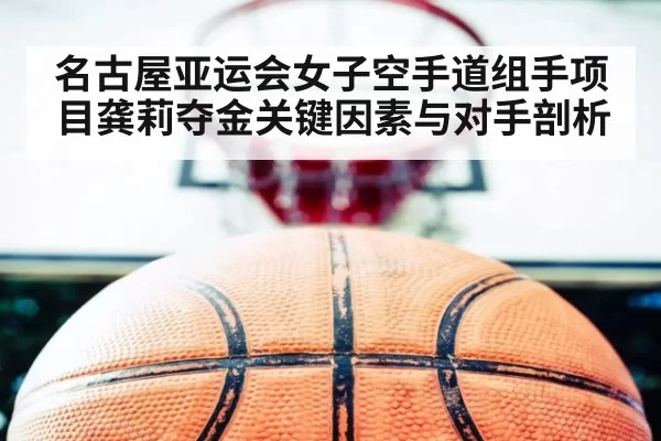 名古屋亚运会女子空手道组手项目龚莉夺金关键因素与对手剖析