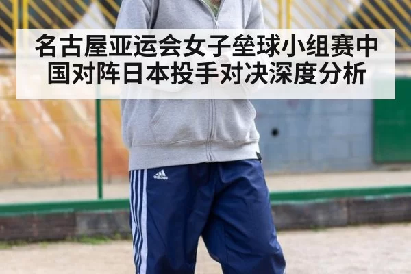 名古屋亚运会女子垒球小组赛中国对阵日本投手对决深度分析