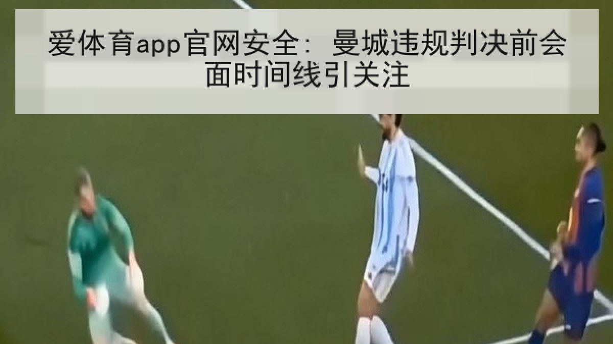 爱体育app官网安全: 曼城违规判决前会面时间线引关注